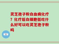 灵芝孢子粉白血病化疗？化疗后白细胞低吃什么好可以吃灵芝孢子粉吗