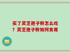 买了灵芝孢子粉怎么吃？灵芝孢子粉如何食用