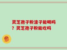 灵芝孢子粉渣子能喝吗？灵芝孢子粉能吃吗