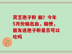 灵芝孢子粉 脑？今年5月份脑出血，脑梗，朋友送孢子粉是否可以吃吗