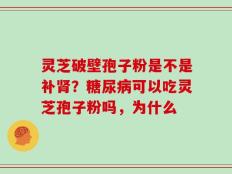 灵芝破壁孢子粉是不是补肾？糖尿病可以吃灵芝孢子粉吗，为什么