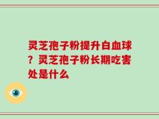 灵芝孢子粉提升白血球？灵芝孢子粉长期吃害处是什么