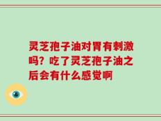 灵芝孢子油对胃有刺激吗？吃了灵芝孢子油之后会有什么感觉啊