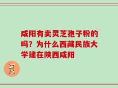 咸阳有卖灵芝孢子粉的吗？为什么西藏民族大学建在陕西咸阳