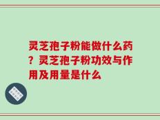 灵芝孢子粉能做什么药？灵芝孢子粉功效与作用及用量是什么