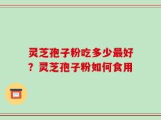 灵芝孢子粉吃多少最好？灵芝孢子粉如何食用