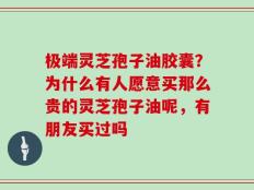 极端灵芝孢子油胶囊？为什么有人愿意买那么贵的灵芝孢子油呢，有朋友买过吗