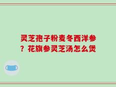 灵芝孢子粉麦冬西洋参？花旗参灵芝汤怎么煲