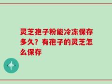 灵芝孢子粉能冷冻保存多久？有孢子的灵芝怎么保存