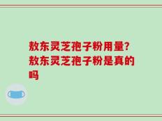敖东灵芝孢子粉用量？敖东灵芝孢子粉是真的吗