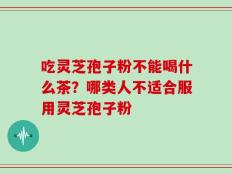 吃灵芝孢子粉不能喝什么茶？哪类人不适合服用灵芝孢子粉