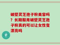破壁灵芝孢子粉美容吗？长期服用破壁灵芝孢子粉真的可以让女性变漂亮吗