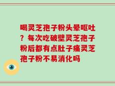 喝灵芝孢子粉头晕呕吐？每次吃破壁灵芝孢子粉后都有点肚子痛灵芝孢子粉不易消化吗