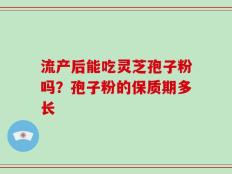 流产后能吃灵芝孢子粉吗？孢子粉的保质期多长