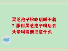 灵芝孢子粉吃后睡不着？服用灵芝孢子粉后会头晕吗需要注意什么