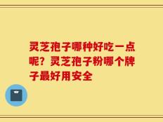 灵芝孢子哪种好吃一点呢？灵芝孢子粉哪个牌子最好用安全