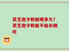 灵芝孢子粉能喂多久？灵芝孢子粉能不能长期吃