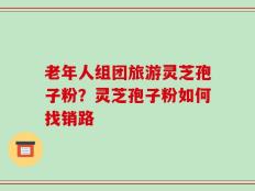 老年人组团旅游灵芝孢子粉？灵芝孢子粉如何找销路