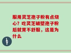 服用灵芝孢子粉有点烧心？吃灵芝破壁孢子粉后就胃不舒服，这是为什么