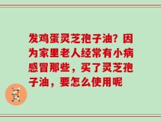 发鸡蛋灵芝孢子油？因为家里老人经常有小病感冒那些，买了灵芝孢子油，要怎么使用呢