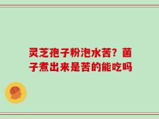 灵芝孢子粉泡水苦？菌子煮出来是苦的能吃吗