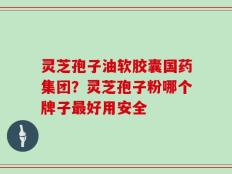灵芝孢子油软胶囊国药集团？灵芝孢子粉哪个牌子最好用安全