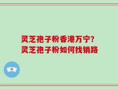 灵芝孢子粉香港万宁？灵芝孢子粉如何找销路