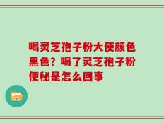 喝灵芝孢子粉大便颜色黑色？喝了灵芝孢子粉便秘是怎么回事