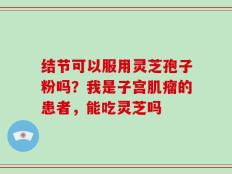 结节可以服用灵芝孢子粉吗？我是子宫肌瘤的患者，能吃灵芝吗