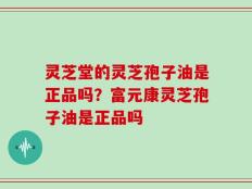灵芝堂的灵芝孢子油是正品吗？富元康灵芝孢子油是正品吗
