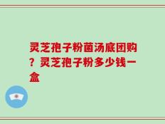 灵芝孢子粉菌汤底团购？灵芝孢子粉多少钱一盒