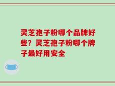 灵芝孢子粉哪个品牌好些？灵芝孢子粉哪个牌子最好用安全