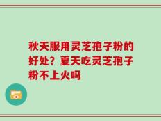 秋天服用灵芝孢子粉的好处？夏天吃灵芝孢子粉不上火吗