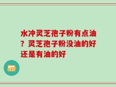 水冲灵芝孢子粉有点油？灵芝孢子粉没油的好还是有油的好