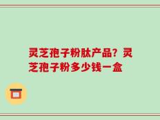 灵芝孢子粉肽产品？灵芝孢子粉多少钱一盒