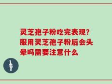 灵芝孢子粉吃完表现？服用灵芝孢子粉后会头晕吗需要注意什么