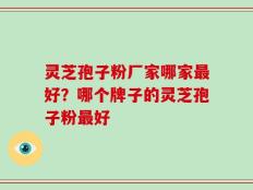 灵芝孢子粉厂家哪家最好？哪个牌子的灵芝孢子粉最好