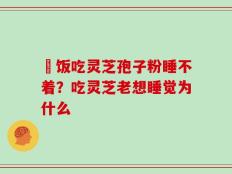 睌饭吃灵芝孢子粉睡不着？吃灵芝老想睡觉为什么