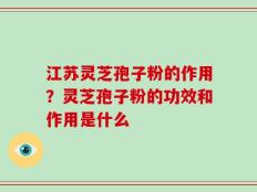 江苏灵芝孢子粉的作用？灵芝孢子粉的功效和作用是什么