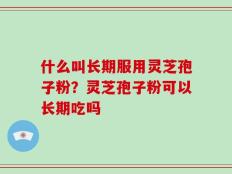 什么叫长期服用灵芝孢子粉？灵芝孢子粉可以长期吃吗