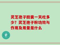 灵芝孢子胶囊一天吃多少？灵芝孢子粉功效与作用及用量是什么