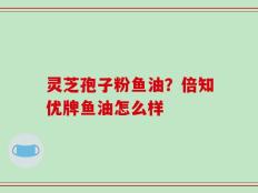 灵芝孢子粉鱼油？倍知优牌鱼油怎么样