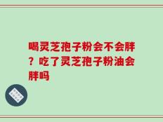 喝灵芝孢子粉会不会胖？吃了灵芝孢子粉油会胖吗
