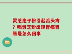 灵芝孢子粉引起舌头疼？喝灵芝粉出现胃痛胃胀是怎么回事