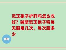 灵芝孢子护肝吗怎么吃好？破壁灵芝孢子粉每天服用几次，每次服多少