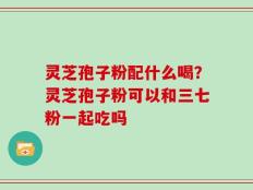 灵芝孢子粉配什么喝？灵芝孢子粉可以和三七粉一起吃吗