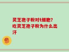 灵芝孢子粉对t细胞？吃灵芝孢子粉为什么出汗