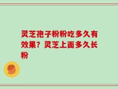 灵芝孢子粉粉吃多久有效果？灵芝上面多久长粉