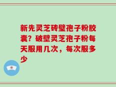 新先灵芝砖璧孢子粉胶囊？破壁灵芝孢子粉每天服用几次，每次服多少