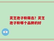 灵芝孢子粉筛选？灵芝孢子粉哪个品牌的好